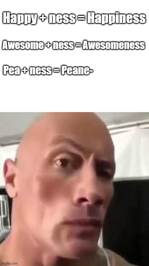 ummmmm..... | Happy + ness = Happiness; Awesome + ness = Awesomeness; Pea + ness = Peane- | image tagged in the rock eyebrows | made w/ Imgflip meme maker