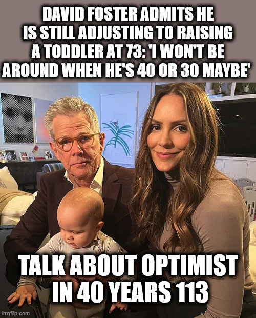 DAVID FOSTER ADMITS HE IS STILL ADJUSTING TO RAISING A TODDLER AT 73: 'I WON'T BE AROUND WHEN HE'S 40 OR 30 MAYBE'; TALK ABOUT OPTIMIST  IN 40 YEARS 113 | image tagged in optimism,age | made w/ Imgflip meme maker