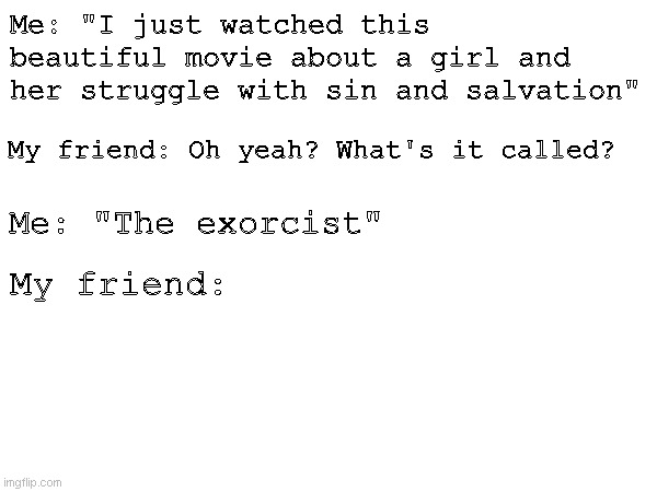 Beautiful Movie | Me: "I just watched this beautiful movie about a girl and her struggle with sin and salvation"; My friend: Oh yeah? What's it called? Me: "The exorcist"; My friend: | image tagged in salvation,the exorcist | made w/ Imgflip meme maker