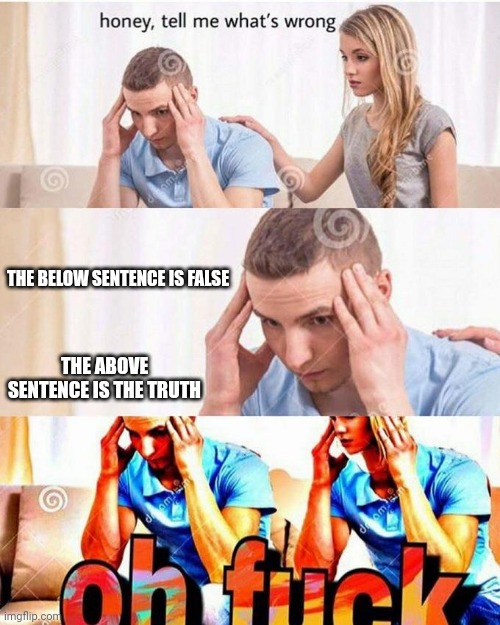 honey, tell me what's wrong | THE BELOW SENTENCE IS FALSE; THE ABOVE SENTENCE IS THE TRUTH | image tagged in honey tell me what's wrong | made w/ Imgflip meme maker