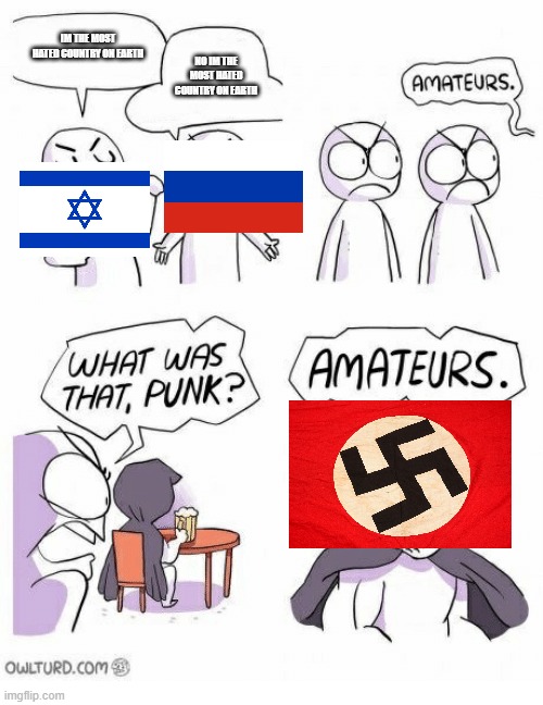 Amateurs | IM THE MOST HATED COUNTRY ON EARTH; NO IM THE MOST HATED COUNTRY ON EARTH | image tagged in amateurs | made w/ Imgflip meme maker