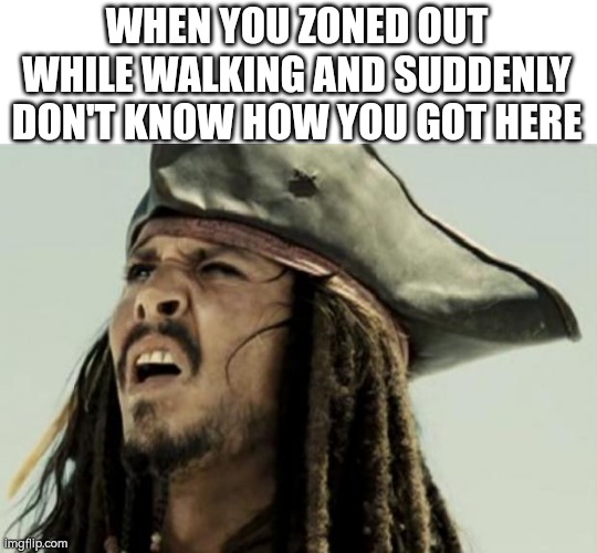 confused dafuq jack sparrow what | WHEN YOU ZONED OUT WHILE WALKING AND SUDDENLY DON'T KNOW HOW YOU GOT HERE | image tagged in confused dafuq jack sparrow what,walking,idk | made w/ Imgflip meme maker