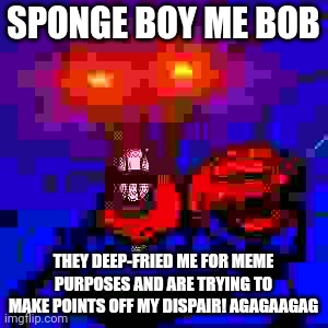 AGAGAGAGAGAG | SPONGE BOY ME BOB; THEY DEEP-FRIED ME FOR MEME PURPOSES AND ARE TRYING TO MAKE POINTS OFF MY DISPAIR! AGAGAAGAG | image tagged in oi sponge boy me bob | made w/ Imgflip meme maker