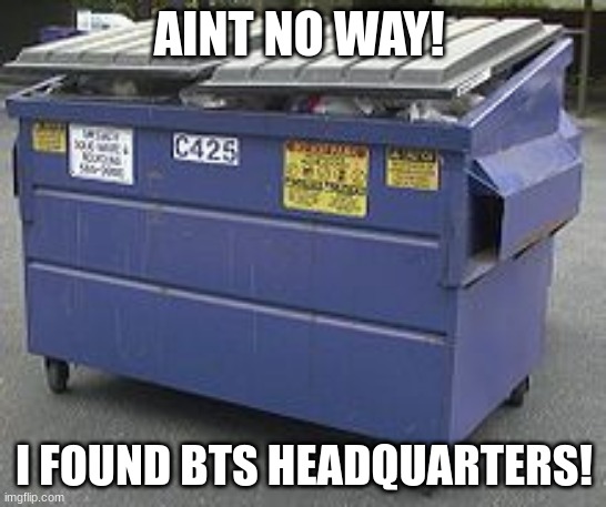 bts | AINT NO WAY! I FOUND BTS HEADQUARTERS! | image tagged in dumpster | made w/ Imgflip meme maker