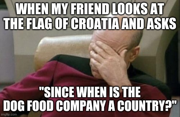 He must be barkin' mad. | WHEN MY FRIEND LOOKS AT THE FLAG OF CROATIA AND ASKS; "SINCE WHEN IS THE DOG FOOD COMPANY A COUNTRY?" | image tagged in memes,captain picard facepalm,croatia,flags,purina,not a true story | made w/ Imgflip meme maker