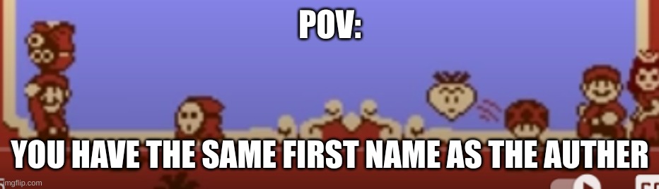 POV:; YOU HAVE THE SAME FIRST NAME AS THE AUTHER | made w/ Imgflip meme maker