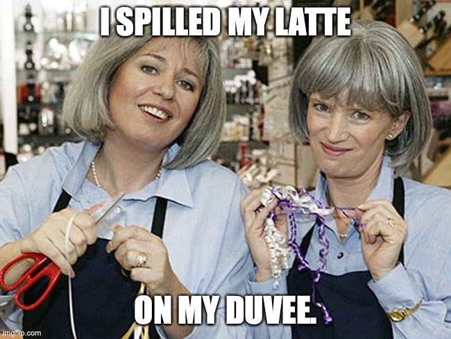 Trude and Prue Latte | I SPILLED MY LATTE; ON MY DUVEE. | image tagged in prue and trude | made w/ Imgflip meme maker