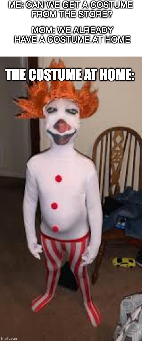 cursed costumes in a nutshell | ME: CAN WE GET A COSTUME 
FROM THE STORE? MOM: WE ALREADY HAVE A COSTUME AT HOME; THE COSTUME AT HOME: | image tagged in costume,costumes,cursed image,mom,moms | made w/ Imgflip meme maker