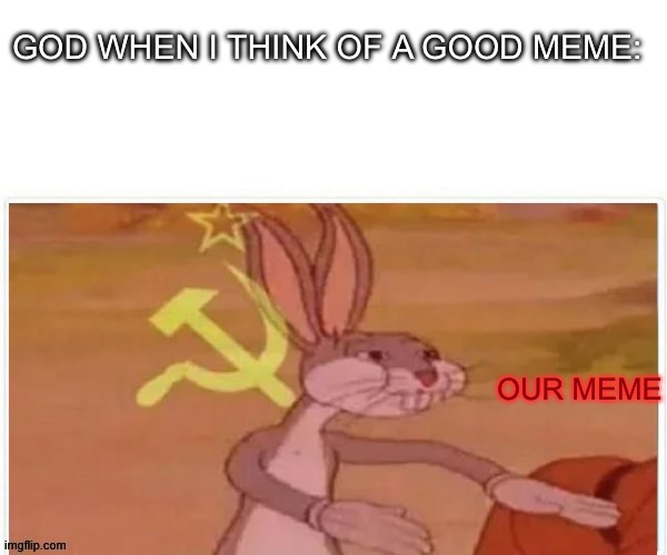 communist bugs bunny | GOD WHEN I THINK OF A GOOD MEME:; OUR MEME | image tagged in communist bugs bunny | made w/ Imgflip meme maker