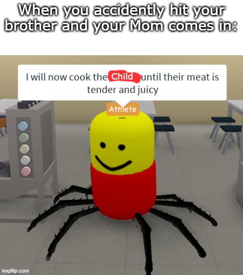 Mom's be wildin' | When you accidently hit your brother and your Mom comes in:; Child | image tagged in i will now cook the babies until their meat is tender and juicy | made w/ Imgflip meme maker