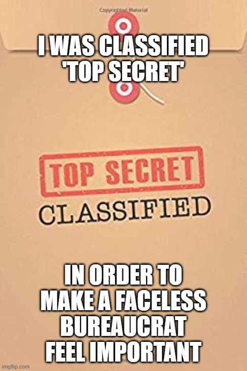 Classified Top Secret file | I WAS CLASSIFIED 'TOP SECRET'; IN ORDER TO MAKE A FACELESS BUREAUCRAT FEEL IMPORTANT | image tagged in classified top secret file | made w/ Imgflip meme maker