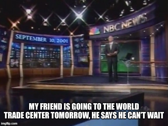 September 10, 2001 | MY FRIEND IS GOING TO THE WORLD TRADE CENTER TOMORROW, HE SAYS HE CAN’T WAIT | image tagged in september 10 2001 | made w/ Imgflip meme maker