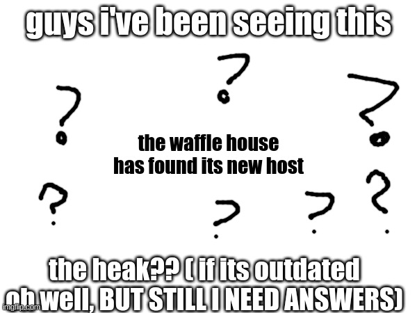 guys i've been seeing this; the waffle house has found its new host; the heak?? ( if its outdated oh well, BUT STILL I NEED ANSWERS) | image tagged in i don't need sleep i need answers,what,nani,confusion,oh wow are you actually reading these tags | made w/ Imgflip meme maker