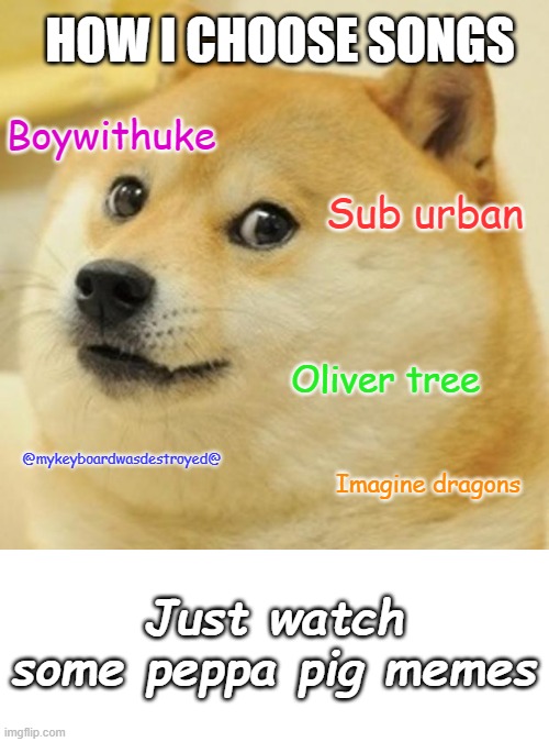 Doge Meme | HOW I CHOOSE SONGS; Boywithuke; Sub urban; Oliver tree; @mykeyboardwasdestroyed@; Imagine dragons; Just watch some peppa pig memes | image tagged in memes,doge | made w/ Imgflip meme maker