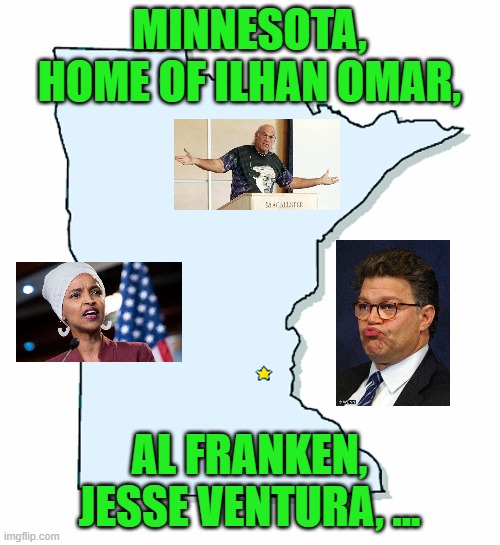 Minnesota Outline | MINNESOTA, HOME OF ILHAN OMAR, AL FRANKEN, JESSE VENTURA, ... | image tagged in minnesota outline | made w/ Imgflip meme maker