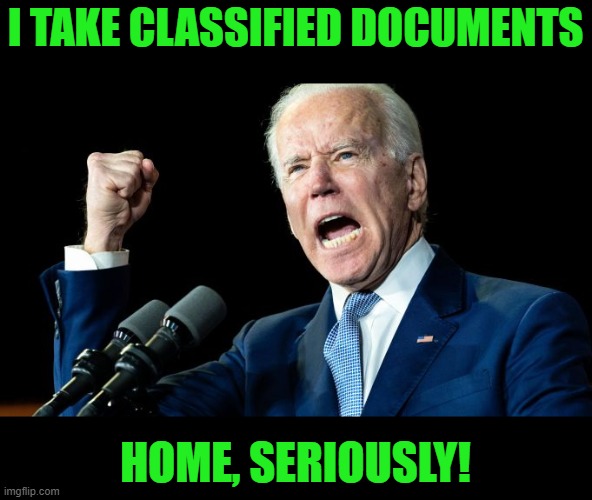 Biden Pissed | I TAKE CLASSIFIED DOCUMENTS HOME, SERIOUSLY! | image tagged in biden pissed | made w/ Imgflip meme maker