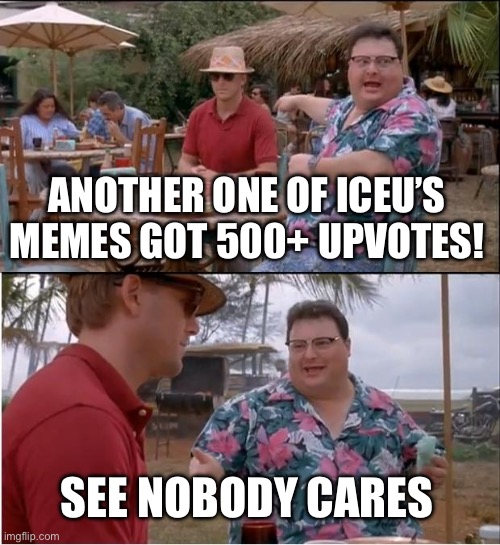It’s a normal thing | ANOTHER ONE OF ICEU’S MEMES GOT 500+ UPVOTES! SEE NOBODY CARES | image tagged in memes,see nobody cares,iceu | made w/ Imgflip meme maker