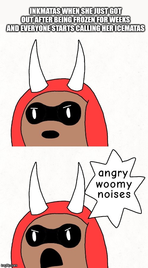 In the bossfights universe/multiverse it was weeks | INKMATAS WHEN SHE JUST GOT OUT AFTER BEING FROZEN FOR WEEKS AND EVERYONE STARTS CALLING HER ICEMATAS | image tagged in angry woomy noises inkmatas edition | made w/ Imgflip meme maker