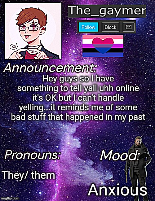 Hey guys so I have something to tell yall uhh online it's OK but I can't handle yelling...it reminds me of some bad stuff that happened in my past; They/ them; Anxious | image tagged in the_gaymer s announcement temp | made w/ Imgflip meme maker