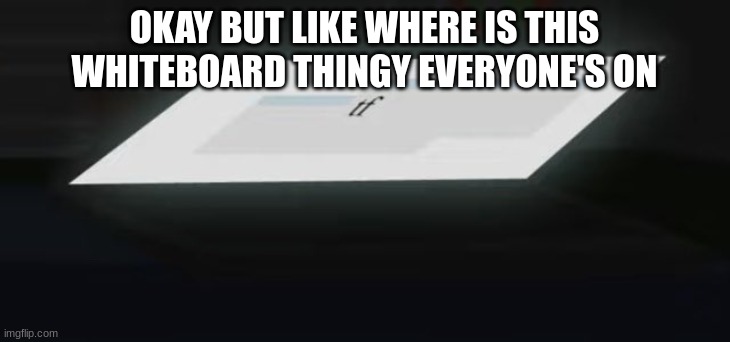 tf | OKAY BUT LIKE WHERE IS THIS WHITEBOARD THINGY EVERYONE'S ON | image tagged in tf | made w/ Imgflip meme maker