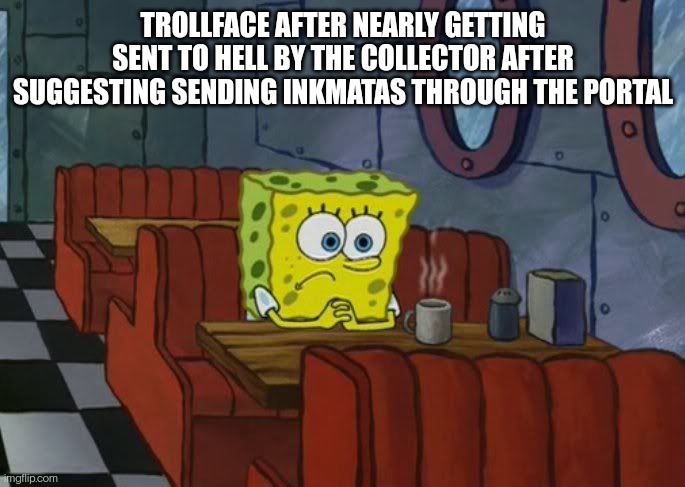 *whispers* character development... | TROLLFACE AFTER NEARLY GETTING SENT TO HELL BY THE COLLECTOR AFTER SUGGESTING SENDING INKMATAS THROUGH THE PORTAL | image tagged in sad spongebob | made w/ Imgflip meme maker