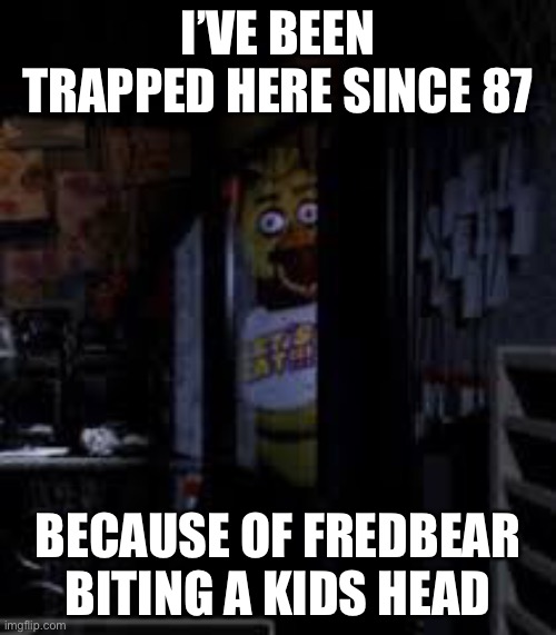 Chica Looking In Window FNAF | I’VE BEEN TRAPPED HERE SINCE 87; BECAUSE OF FREDBEAR BITING A KIDS HEAD | image tagged in chica looking in window fnaf | made w/ Imgflip meme maker