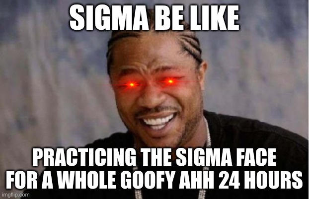 sigma be like | SIGMA BE LIKE; PRACTICING THE SIGMA FACE FOR A WHOLE GOOFY AHH 24 HOURS | image tagged in memes,yo dawg heard you,sigma,goofy ahh,cringe,funny | made w/ Imgflip meme maker