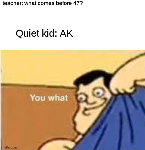 ??? | teacher: what comes before 47? Quiet kid: AK | image tagged in school | made w/ Imgflip meme maker