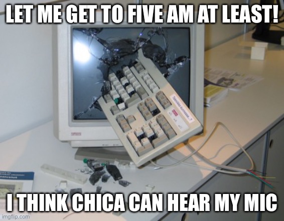 Broken computer | LET ME GET TO FIVE AM AT LEAST! I THINK CHICA CAN HEAR MY MIC | image tagged in broken computer | made w/ Imgflip meme maker