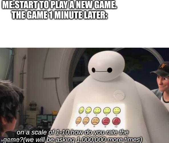 B A Y M A X | ME:START TO PLAY A NEW GAME.


THE GAME 1 MINUTE LATER:; on a scale of 1-10,how do you rate the game?(we will be asking 1,000,000 more times) | image tagged in big hero6,baymax | made w/ Imgflip meme maker