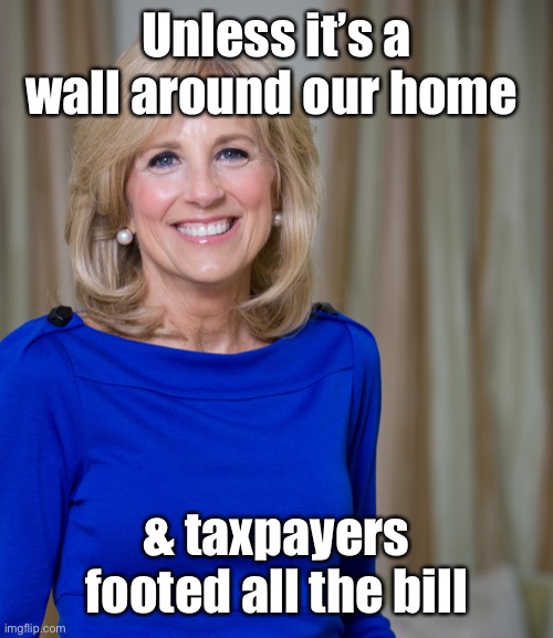 dr jill biden joes wife | Unless it’s a wall around our home & taxpayers footed all the bill | image tagged in dr jill biden joes wife | made w/ Imgflip meme maker