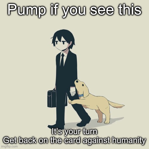 Avogado6 | Pump if you see this; It’s your turn
Get back on the card against humanity | image tagged in avogado6 | made w/ Imgflip meme maker