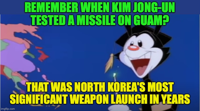 The missile strike actually happened around late Jan last year | REMEMBER WHEN KIM JONG-UN TESTED A MISSILE ON GUAM? THAT WAS NORTH KOREA'S MOST SIGNIFICANT WEAPON LAUNCH IN YEARS | image tagged in guam,north korea,north koryophobia,missile,strike | made w/ Imgflip meme maker