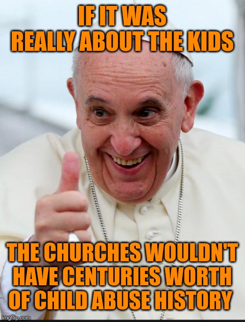 Yes because I love the pope | IF IT WAS REALLY ABOUT THE KIDS; THE CHURCHES WOULDN'T HAVE CENTURIES WORTH OF CHILD ABUSE HISTORY | image tagged in yes because i love the pope | made w/ Imgflip meme maker