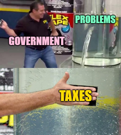 How Government Solves Problems | PROBLEMS; GOVERNMENT; TAXES | image tagged in flex tape,government,problems,funny memes,taxes,taxation is theft | made w/ Imgflip meme maker