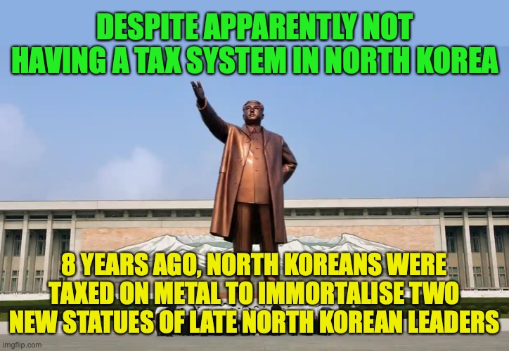 Looks like there is no such thing as no tax, despite North Koreans being forced to donate to a "loyalty fund" | DESPITE APPARENTLY NOT HAVING A TAX SYSTEM IN NORTH KOREA; 8 YEARS AGO, NORTH KOREANS WERE TAXED ON METAL TO IMMORTALISE TWO NEW STATUES OF LATE NORTH KOREAN LEADERS | image tagged in kim statue,taxes,north korea,north koryophobia,transparency,kim il-sung | made w/ Imgflip meme maker