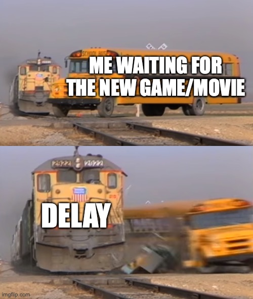 A train hitting a school bus | ME WAITING FOR THE NEW GAME/MOVIE; DELAY | image tagged in a train hitting a school bus | made w/ Imgflip meme maker