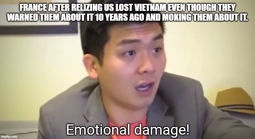 Emotional damage | FRANCE AFTER RELIZING US LOST VIETNAM EVEN THOUGH THEY WARNED THEM ABOUT IT 10 YEARS AGO AND MOKING THEM ABOUT IT. | image tagged in emotional damage | made w/ Imgflip meme maker