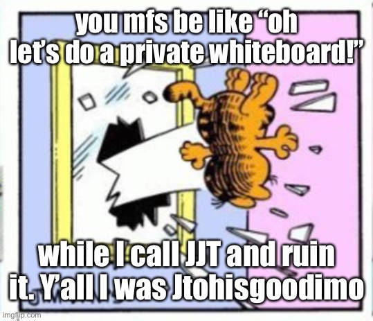 Garfield gets thrown out of a window | you mfs be like “oh let’s do a private whiteboard!”; while I call JJT and ruin it. Y’all I was Jtohisgoodimo | image tagged in garfield gets thrown out of a window | made w/ Imgflip meme maker