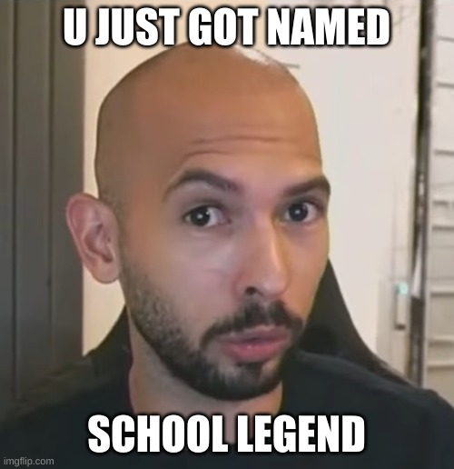 Andrew Tate No Bitches | U JUST GOT NAMED SCHOOL LEGEND | image tagged in andrew tate no bitches | made w/ Imgflip meme maker