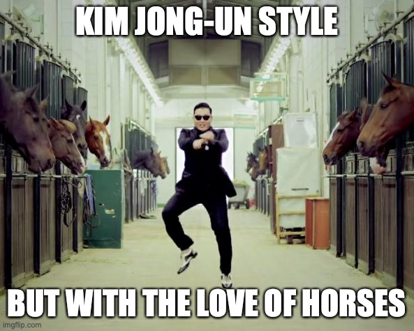 Putin may have the love of bears but Kim Jong-Un has the love of horses | KIM JONG-UN STYLE; BUT WITH THE LOVE OF HORSES | image tagged in gangam,kim jong un,north koryophilia,love,of,horses | made w/ Imgflip meme maker