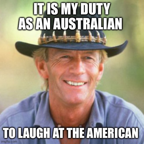 australianguy | IT IS MY DUTY AS AN AUSTRALIAN TO LAUGH AT THE AMERICAN | image tagged in australianguy | made w/ Imgflip meme maker