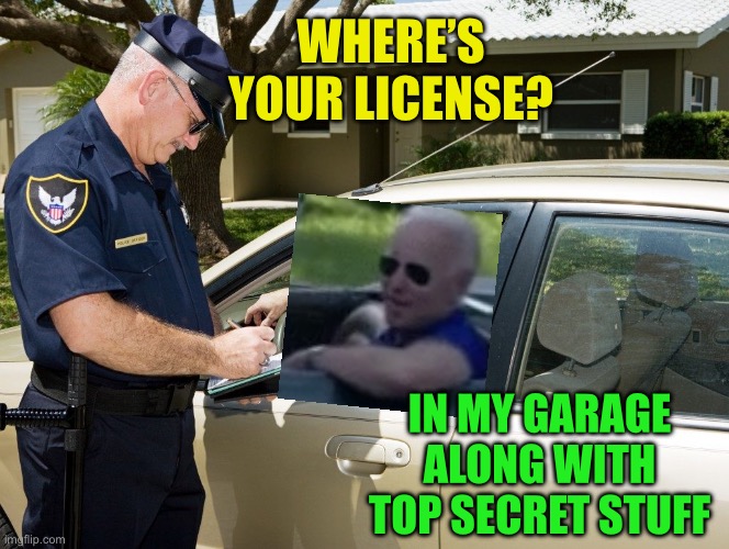 Cop | WHERE’S YOUR LICENSE? IN MY GARAGE ALONG WITH TOP SECRET STUFF | image tagged in cop | made w/ Imgflip meme maker