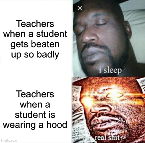 This is so true | Teachers when a student gets beaten up so badly; Teachers when a student is wearing a hood | image tagged in memes,sleeping shaq | made w/ Imgflip meme maker