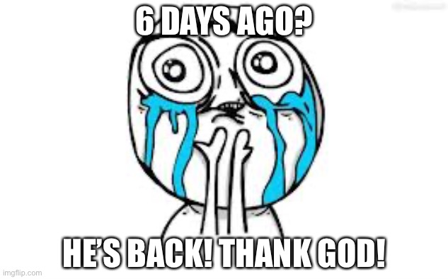 Crying Because Of Cute Meme | 6 DAYS AGO? HE’S BACK! THANK GOD! | image tagged in memes,crying because of cute | made w/ Imgflip meme maker