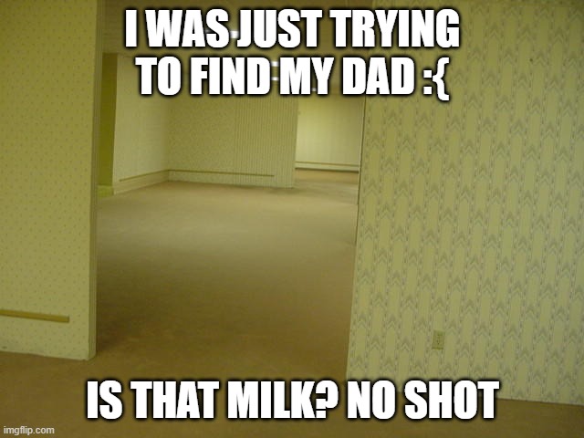 The Backrooms | I WAS JUST TRYING TO FIND MY DAD :{; IS THAT MILK? NO SHOT | image tagged in the backrooms,memes,fun | made w/ Imgflip meme maker