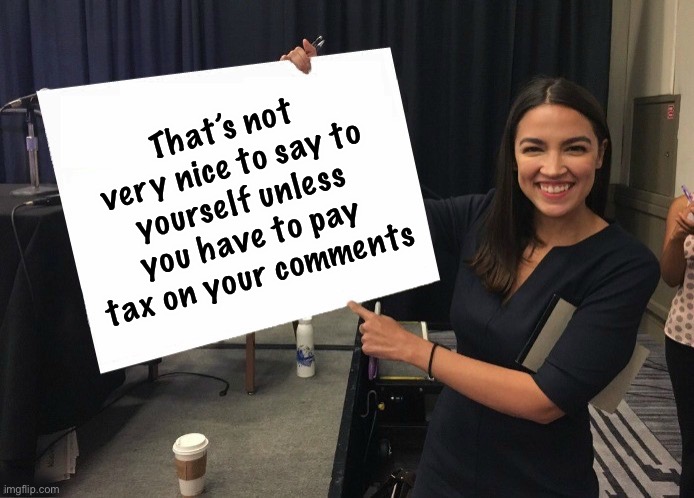 Ocasio-Cortez cardboard | That’s not very nice to say to yourself unless you have to pay tax on your comments | image tagged in ocasio-cortez cardboard | made w/ Imgflip meme maker