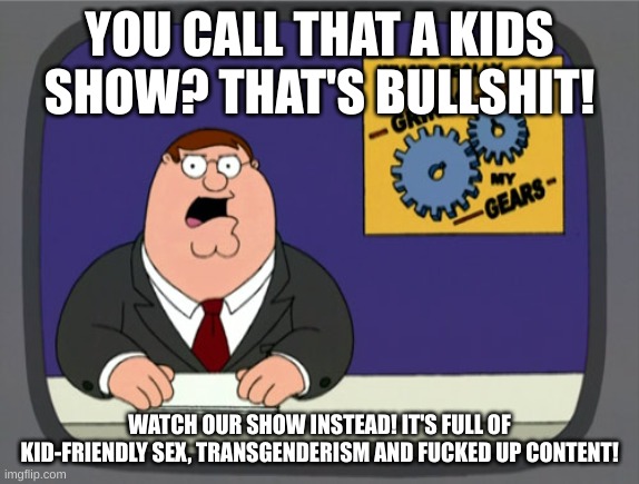 Peter Griffin News Meme | YOU CALL THAT A KIDS SHOW? THAT'S BULLSHIT! WATCH OUR SHOW INSTEAD! IT'S FULL OF KID-FRIENDLY SEX, TRANSGENDERISM AND FUCKED UP CONTENT! | image tagged in memes,peter griffin news | made w/ Imgflip meme maker