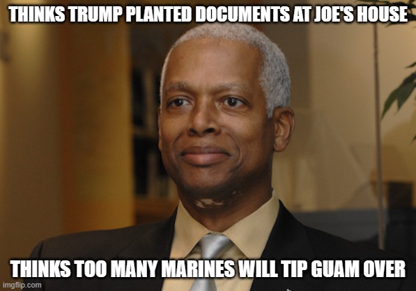 Yep. Same guy. What a genius. | THINKS TRUMP PLANTED DOCUMENTS AT JOE'S HOUSE; THINKS TOO MANY MARINES WILL TIP GUAM OVER | image tagged in hank johnson,politics,funny memes,stupid liberals,special kind of stupid,joe biden | made w/ Imgflip meme maker