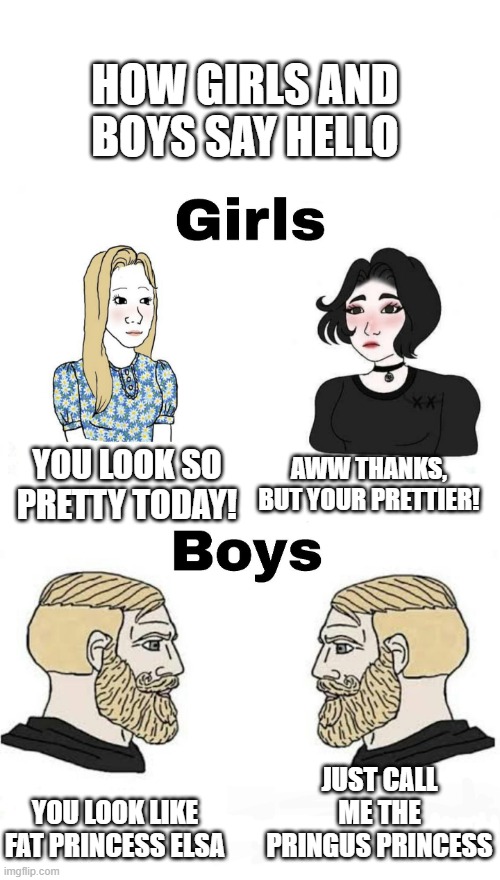 why do I see this all the time | HOW GIRLS AND BOYS SAY HELLO; AWW THANKS, BUT YOUR PRETTIER! YOU LOOK SO PRETTY TODAY! JUST CALL ME THE PRINGUS PRINCESS; YOU LOOK LIKE FAT PRINCESS ELSA | image tagged in girls vs boys | made w/ Imgflip meme maker
